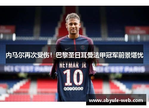 内马尔再次受伤！巴黎圣日耳曼法甲冠军前景堪忧