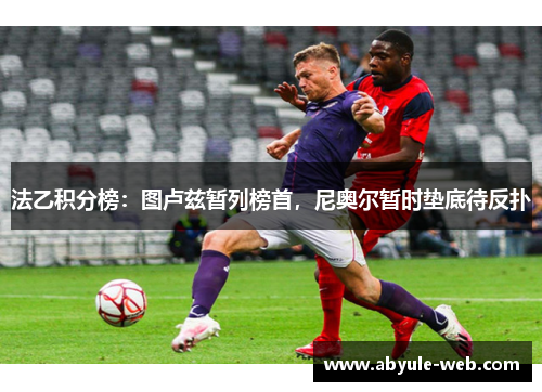 法乙积分榜：图卢兹暂列榜首，尼奥尔暂时垫底待反扑