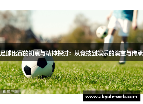 足球比赛的初衷与精神探讨：从竞技到娱乐的演变与传承