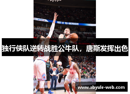 独行侠队逆转战胜公牛队，唐斯发挥出色