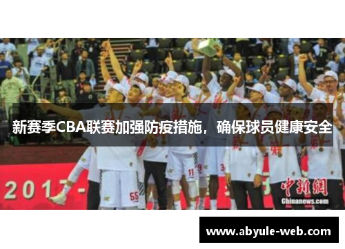 新赛季CBA联赛加强防疫措施，确保球员健康安全