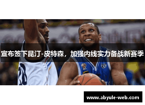 宣布签下昆汀-皮特森，加强内线实力备战新赛季