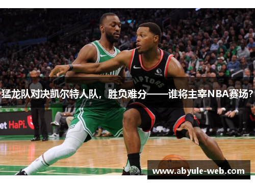 猛龙队对决凯尔特人队，胜负难分——谁将主宰NBA赛场？