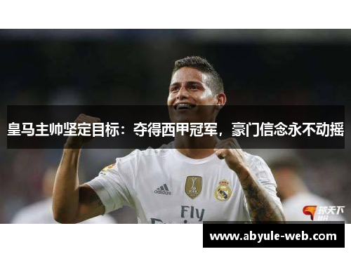 皇马主帅坚定目标：夺得西甲冠军，豪门信念永不动摇