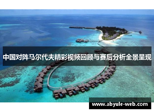 中国对阵马尔代夫精彩视频回顾与赛后分析全景呈现