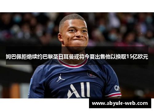姆巴佩拒绝续约巴黎圣日耳曼或将今夏出售他以换取15亿欧元