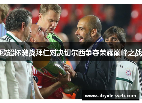 欧超杯激战拜仁对决切尔西争夺荣耀巅峰之战
