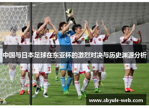 中国与日本足球在东亚杯的激烈对决与历史渊源分析