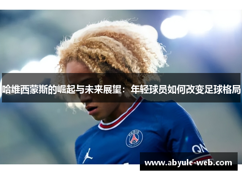 哈维西蒙斯的崛起与未来展望：年轻球员如何改变足球格局