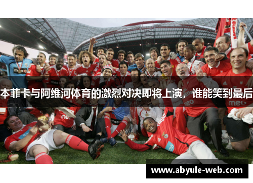 本菲卡与阿维河体育的激烈对决即将上演，谁能笑到最后
