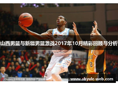 山西男篮与新疆男篮激战2017年10月精彩回顾与分析
